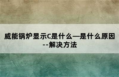 威能锅炉显示C是什么—是什么原因--解决方法