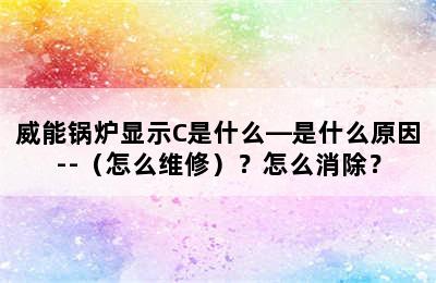 威能锅炉显示C是什么—是什么原因--（怎么维修）？怎么消除？