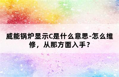 威能锅炉显示C是什么意思-怎么维修，从那方面入手？