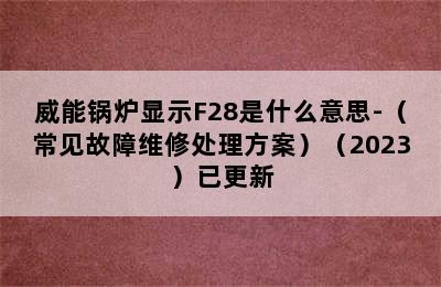 威能锅炉显示F28是什么意思-（常见故障维修处理方案）（2023）已更新