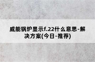 威能锅炉显示f.22什么意思-解决方案(今日-推荐)