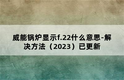 威能锅炉显示f.22什么意思-解决方法（2023）已更新