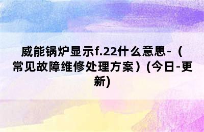 威能锅炉显示f.22什么意思-（常见故障维修处理方案）(今日-更新)