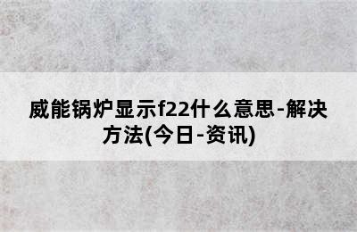 威能锅炉显示f22什么意思-解决方法(今日-资讯)