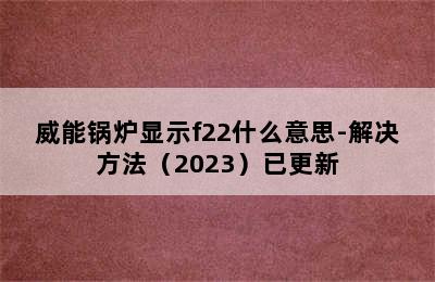 威能锅炉显示f22什么意思-解决方法（2023）已更新