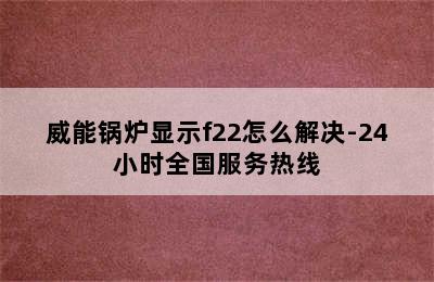 威能锅炉显示f22怎么解决-24小时全国服务热线