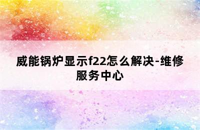 威能锅炉显示f22怎么解决-维修服务中心