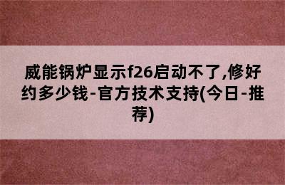 威能锅炉显示f26启动不了,修好约多少钱-官方技术支持(今日-推荐)