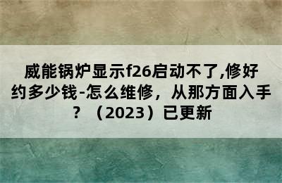 威能锅炉显示f26启动不了,修好约多少钱-怎么维修，从那方面入手？（2023）已更新