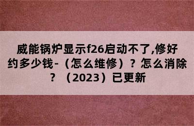 威能锅炉显示f26启动不了,修好约多少钱-（怎么维修）？怎么消除？（2023）已更新