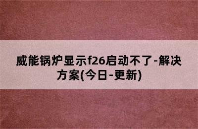 威能锅炉显示f26启动不了-解决方案(今日-更新)