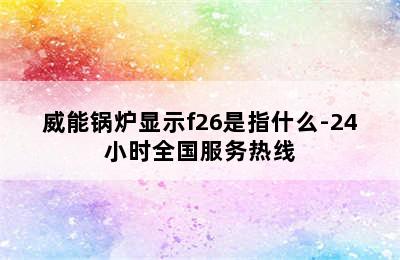 威能锅炉显示f26是指什么-24小时全国服务热线