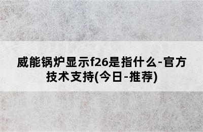 威能锅炉显示f26是指什么-官方技术支持(今日-推荐)