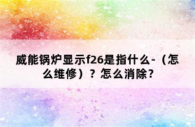 威能锅炉显示f26是指什么-（怎么维修）？怎么消除？