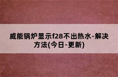 威能锅炉显示f28不出热水-解决方法(今日-更新)