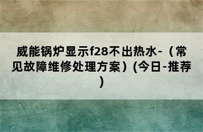 威能锅炉显示f28不出热水-（常见故障维修处理方案）(今日-推荐)