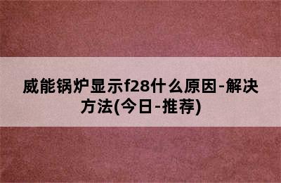 威能锅炉显示f28什么原因-解决方法(今日-推荐)