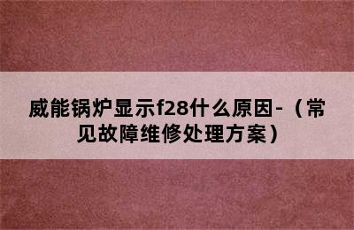 威能锅炉显示f28什么原因-（常见故障维修处理方案）