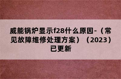 威能锅炉显示f28什么原因-（常见故障维修处理方案）（2023）已更新