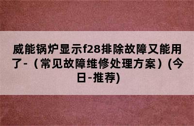 威能锅炉显示f28排除故障又能用了-（常见故障维修处理方案）(今日-推荐)