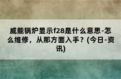 威能锅炉显示f28是什么意思-怎么维修，从那方面入手？(今日-资讯)