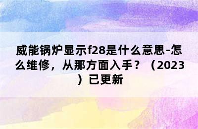 威能锅炉显示f28是什么意思-怎么维修，从那方面入手？（2023）已更新