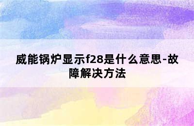 威能锅炉显示f28是什么意思-故障解决方法