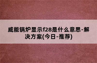 威能锅炉显示f28是什么意思-解决方案(今日-推荐)