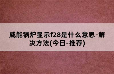 威能锅炉显示f28是什么意思-解决方法(今日-推荐)