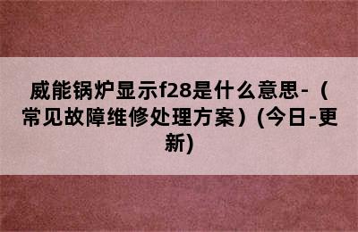 威能锅炉显示f28是什么意思-（常见故障维修处理方案）(今日-更新)