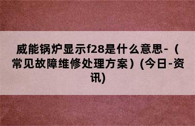 威能锅炉显示f28是什么意思-（常见故障维修处理方案）(今日-资讯)