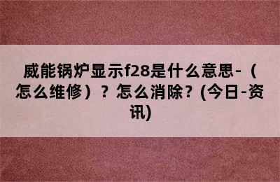 威能锅炉显示f28是什么意思-（怎么维修）？怎么消除？(今日-资讯)