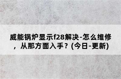 威能锅炉显示f28解决-怎么维修，从那方面入手？(今日-更新)