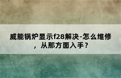 威能锅炉显示f28解决-怎么维修，从那方面入手？