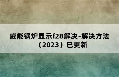 威能锅炉显示f28解决-解决方法（2023）已更新