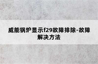 威能锅炉显示f29故障排除-故障解决方法