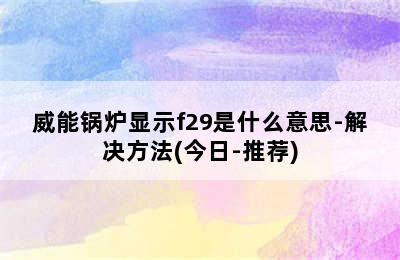 威能锅炉显示f29是什么意思-解决方法(今日-推荐)