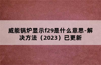 威能锅炉显示f29是什么意思-解决方法（2023）已更新