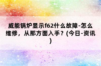 威能锅炉显示f62什么故障-怎么维修，从那方面入手？(今日-资讯)