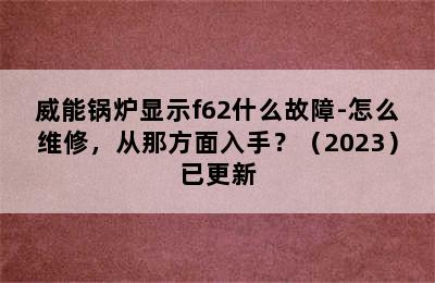 威能锅炉显示f62什么故障-怎么维修，从那方面入手？（2023）已更新