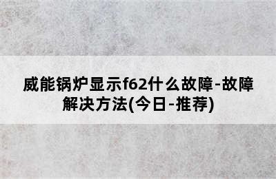 威能锅炉显示f62什么故障-故障解决方法(今日-推荐)