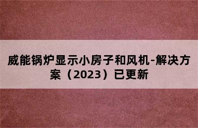 威能锅炉显示小房子和风机-解决方案（2023）已更新