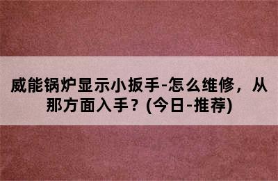 威能锅炉显示小扳手-怎么维修，从那方面入手？(今日-推荐)