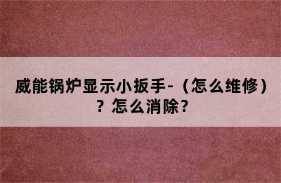 威能锅炉显示小扳手-（怎么维修）？怎么消除？