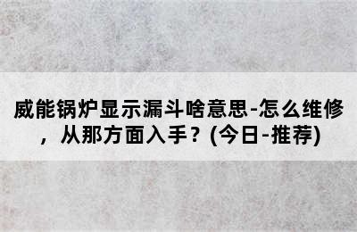 威能锅炉显示漏斗啥意思-怎么维修，从那方面入手？(今日-推荐)