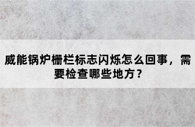 威能锅炉栅栏标志闪烁怎么回事，需要检查哪些地方？