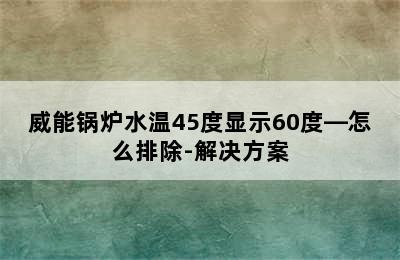 威能锅炉水温45度显示60度—怎么排除-解决方案