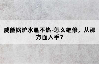 威能锅炉水温不热-怎么维修，从那方面入手？