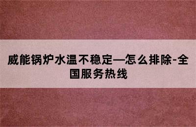 威能锅炉水温不稳定—怎么排除-全国服务热线