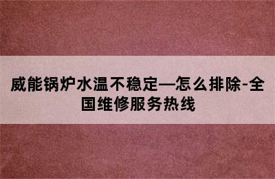 威能锅炉水温不稳定—怎么排除-全国维修服务热线